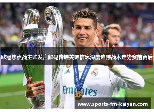 欧冠焦点战主帅发言解码传递关键信息深度追踪战术走势赛前赛后
