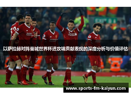以萨拉赫对阵曼城世界杯进攻端贡献表现的深度分析与价值评估 以萨拉赫对阵曼城世界杯进攻端贡献表现的深度分析与价值评估