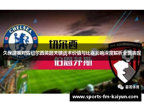 久保建英对阵切尔西英超关键战术价值与比赛影响深度解析全面表现