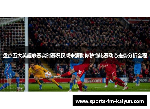 盘点五大英超联赛实时赛况权威来源助你秒懂比赛动态走势分析全程 盘点五大英超联赛实时赛况权威来源助你秒懂比赛动态走势分析全程