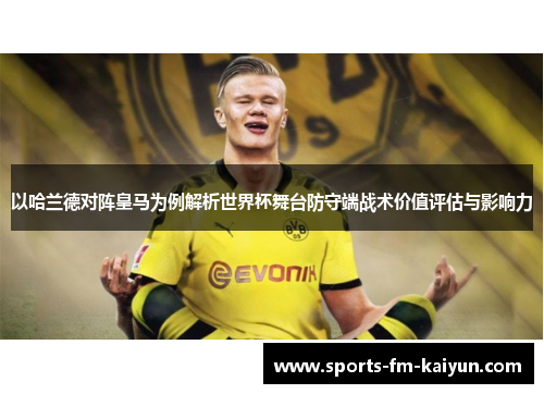 以哈兰德对阵皇马为例解析世界杯舞台防守端战术价值评估与影响力