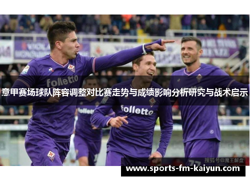意甲赛场球队阵容调整对比赛走势与成绩影响分析研究与战术启示
