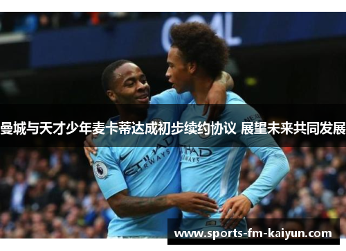 曼城与天才少年麦卡蒂达成初步续约协议 展望未来共同发展