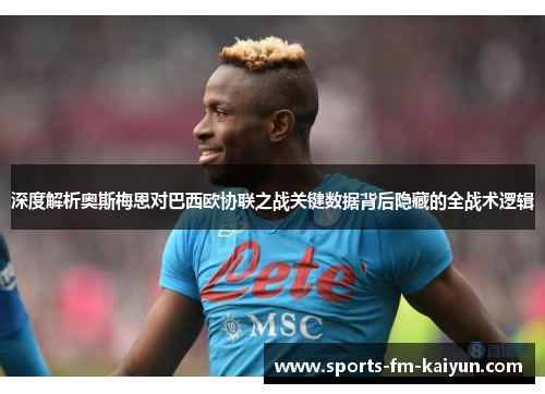 深度解析奥斯梅恩对巴西欧协联之战关键数据背后隐藏的全战术逻辑