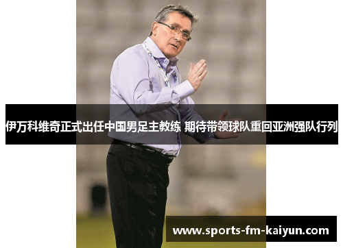 伊万科维奇正式出任中国男足主教练 期待带领球队重回亚洲强队行列