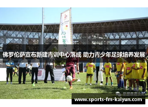 佛罗伦萨宣布新建青训中心落成 助力青少年足球培养发展