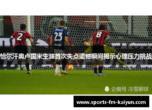恰尔汗奥卢国米生涯首次失点遗憾瞬间揭示心理压力挑战