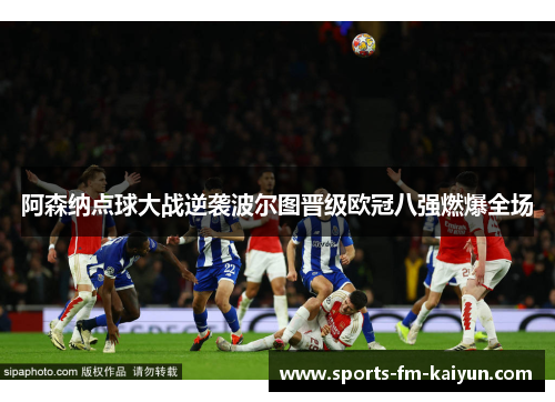 阿森纳点球大战逆袭波尔图晋级欧冠八强燃爆全场