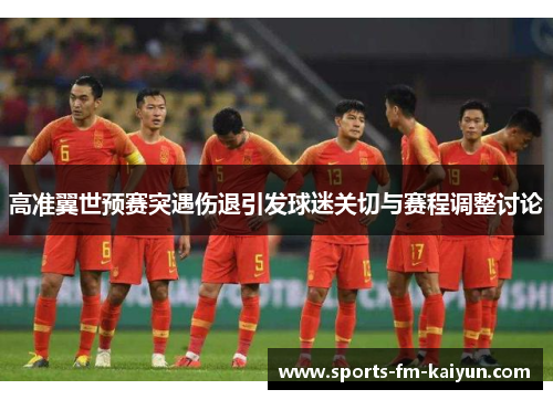 高准翼世预赛突遇伤退引发球迷关切与赛程调整讨论