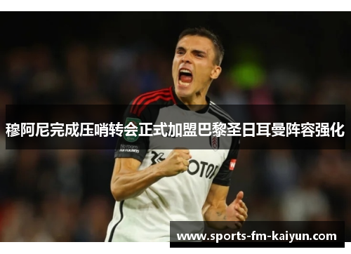 穆阿尼完成压哨转会正式加盟巴黎圣日耳曼阵容强化